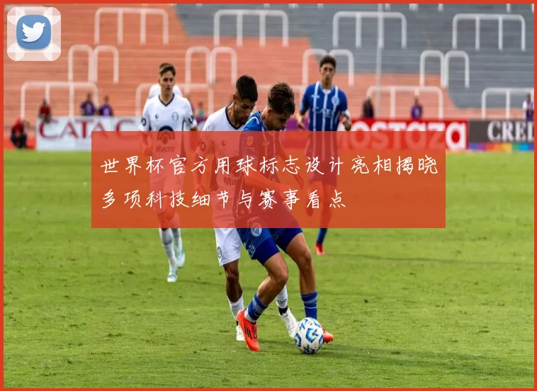 世界杯官方用球标志设计亮相揭晓多项科技细节与赛事看点