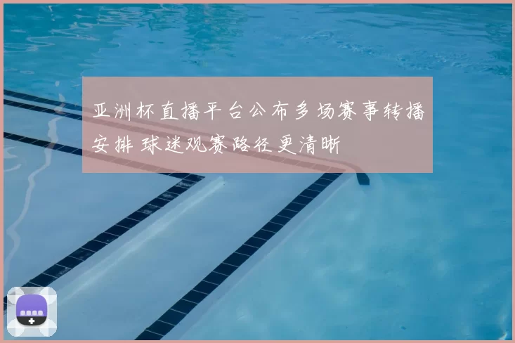 亚洲杯直播平台公布多场赛事转播安排 球迷观赛路径更清晰
