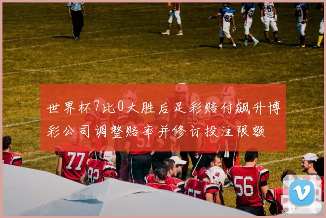 世界杯7比0大胜后足彩赔付飙升博彩公司调整赔率并修订投注限额