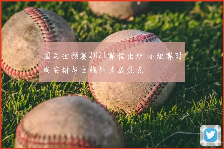 国足世预赛2021赛程出炉 小组赛时间安排与出线压力成焦点